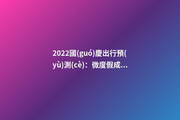 2022國(guó)慶出行預(yù)測(cè)：微度假成為出游主旋律，自駕游占比近半數(shù)